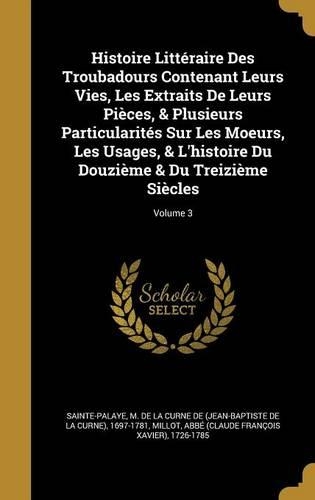 Histoire Littéraire Des Troubadours Contenant Leurs Vies, Les Extraits De Leurs Pièces, & Plusieurs Particularités Sur Les Moeurs, Les Usages, & L'histoire Du Douzième & Du Treizième Siècles; Volume 3