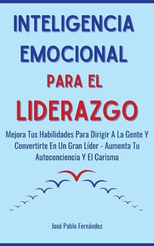 Inteligencia emocional para el liderazgo: Mejora Tus Habilidades Para Dirigir A La Gente Y Convertirte En Un Gran Líder - Aumenta Tu Autoconciencia Y El Carisma