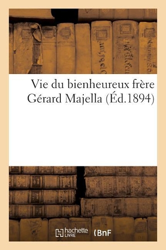 Vie Du Bienheureux Frère Gérard Majella: de la Congrégation Du Très-Saint Rédempteur: (Histoire)