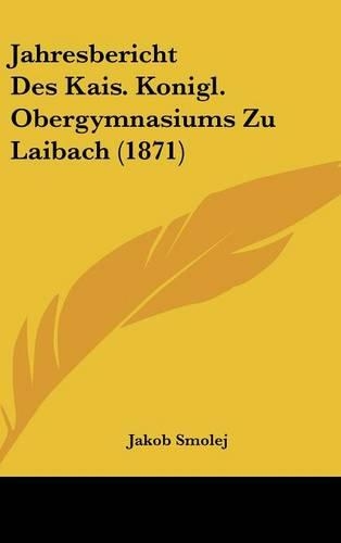 Jahresbericht Des Kais. Konigl. Obergymnasiums Zu Laibach (1871)