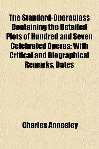 The Standard-Operaglass Containing the Detailed Plots of Hundred and Seven Celebrated Operas; With Critical and Biographical Remarks, Dates &C. &C