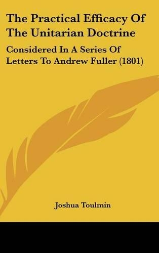 The Practical Efficacy Of The Unitarian Doctrine: Considered In A Series Of Letters To Andrew Fuller (1801)