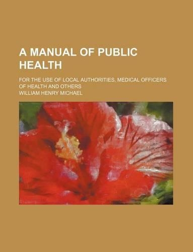 A Manual of Public Health; For the Use of Local Authorities, Medical Officers of Health and Others