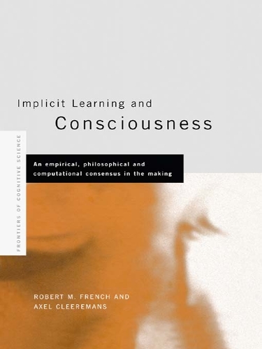 Implicit Learning and Consciousness: An Empirical, Philosophical and Computational Consensus in the Making(Frontiers of Cognitive Science)