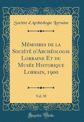 Mémoires de la Société d'Archéologie Lorraine Et Du Musée Historique Lorrain, 1900, Vol. 50 (Classic Reprint)