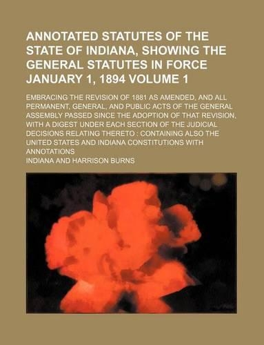 Annotated Statutes of the State of Indiana, Showing the General Statutes in Force January 1, 1894 Volume 1; Embracing the Revision of 1881 as Amended, and All Permanent, General, and Public Acts of the General Assembly Passed Since the Adoption of 