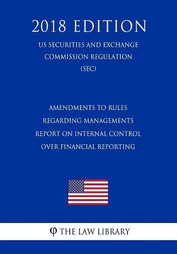 Amendments to Rules Regarding Managements Report on Internal Control Over Financial Reporting (Us Securities and Exchange Commission Regulation) (Sec) (2018 Edition)
