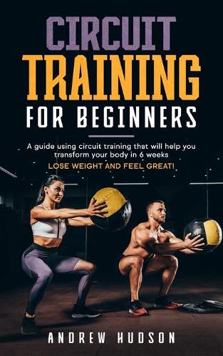 Circuit Training for Beginners: A guide using circuit training that includes a six-week plan. Lose weight and feel great!