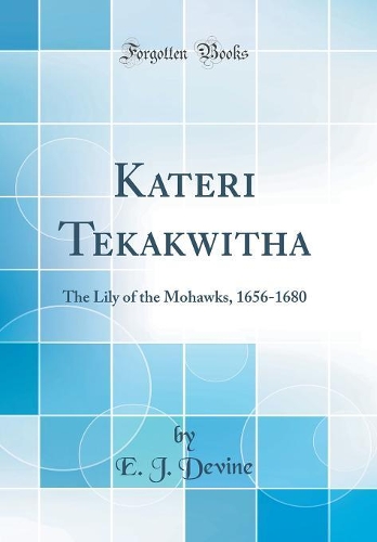 Kateri Tekakwitha: The Lily of the Mohawks, 1656-1680 (Classic Reprint)