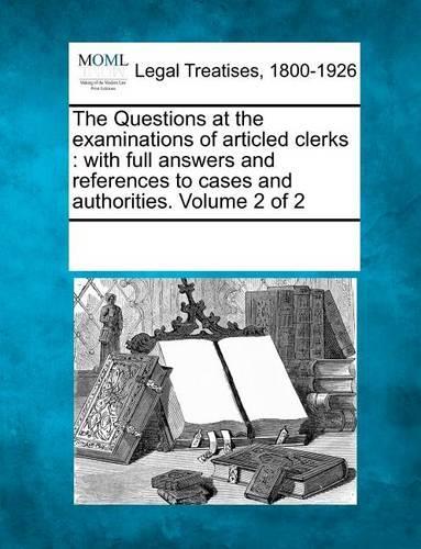 The Questions at the Examinations of Articled Clerks: With Full Answers and References to Cases and Authorities. Volume 2 of 2