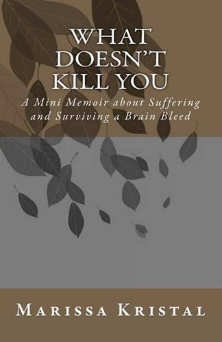 What Doesn't Kill You: A Mini Memoir about Suffering and Surviving a Brain Bleed