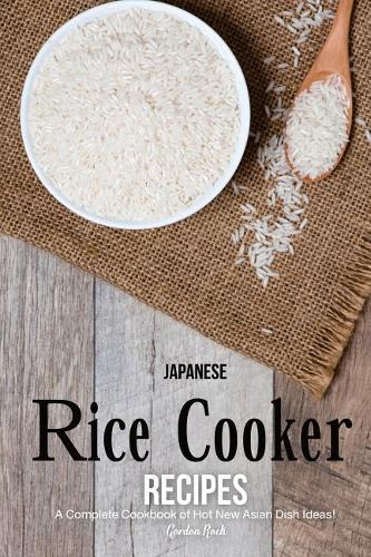Japanese Rice Cooker Recipes: A Complete Cookbook of Hot New Asian Dish Ideas!