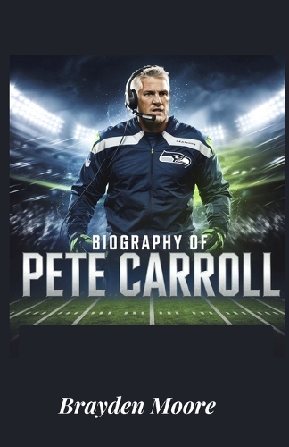 Biography of Pete Carroll: The Mindset, Leadership, and Coaching Philosophy of a Football Icon