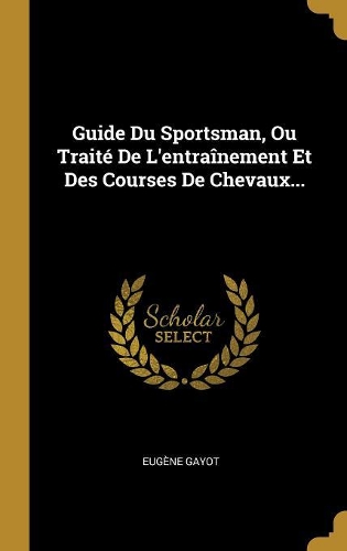 Guide Du Sportsman, Ou Traité De L'entraînement Et Des Courses De Chevaux...