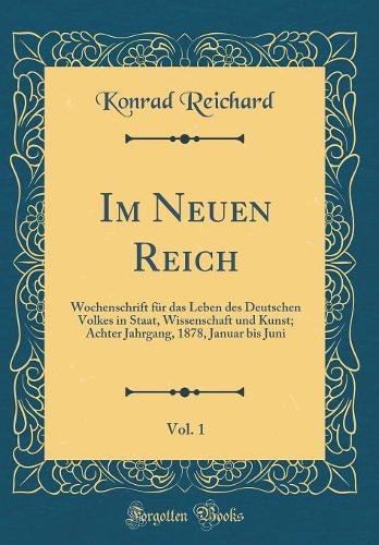 Im Neuen Reich, Vol. 1: Wochenschrift für das Leben des Deutschen Volkes in Staat, Wissenschaft und Kunst; Achter Jahrgang, 1878, Januar bis Juni (Classic Reprint)