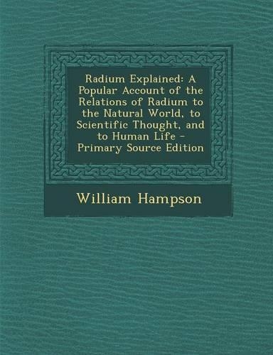 Radium Explained: A Popular Account of the Relations of Radium to the Natural World, to Scientific Thought, and to Human Life
