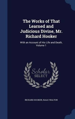 The Works of That Learned and Judicious Divine, Mr. Richard Hooker: With an Account of His Life and Death, Volume 1