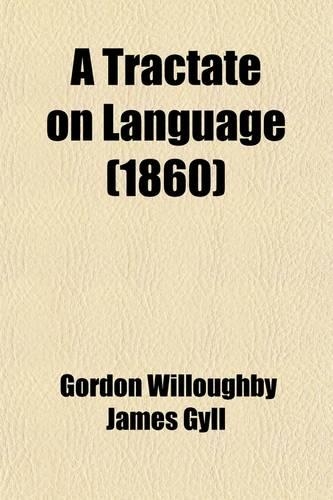 A Tractate on Language; With Observations on the French Tongue, Eastern Tongues and Times, and Chapters on Literal Symbols, Philology and Letters, Figures of Speech, Rhyme, Time and Longevity