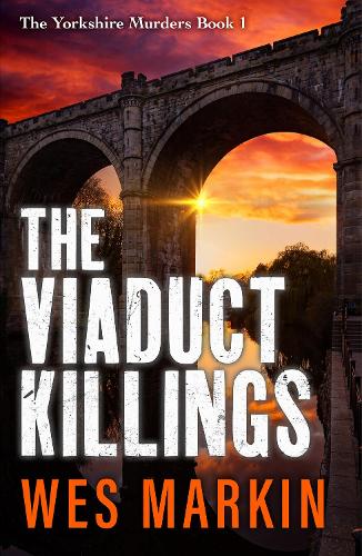 The Viaduct Killings: The start of an addictive crime series from Wes Markin(1 The Yorkshire Murders)