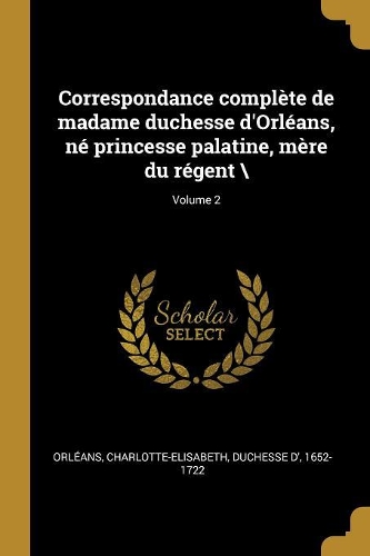 Correspondance complète de madame duchesse d'Orléans, né princesse palatine, mère du régent \; Volume 2