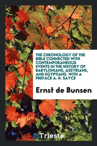 The Chronology of the Bible Connected with Contemporaneous Events in the History of Babylonians, Assyrians, and Egyptians. with a Preface A. H. Sayce