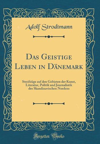 Das Geistige Leben in Dänemark: Streifzüge auf den Gebieten der Kunst, Literatur, Politik und Journalistik des Skandinavischen Nordens (Classic Reprint)