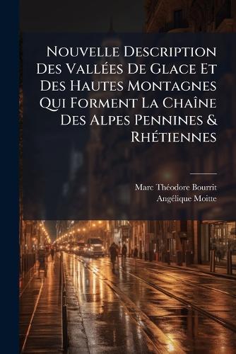 Nouvelle Description Des VallÃ(c)es De Glace Et Des Hautes Montagnes Qui Forment La ChaÃ(R)ne Des Alpes Pennines & RhÃ(c)tiennes
