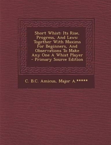 Short Whist: Its Rise, Progress, and Laws: Together with Maxims for Beginners, and Observations to Make Any One a Whist Player - Primary Source Edition