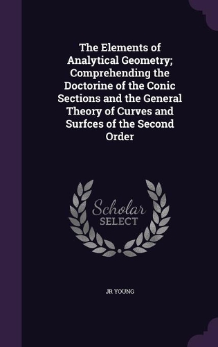 The Elements of Analytical Geometry; Comprehending the Doctorine of the Conic Sections and the General Theory of Curves and Surfces of the Second Order