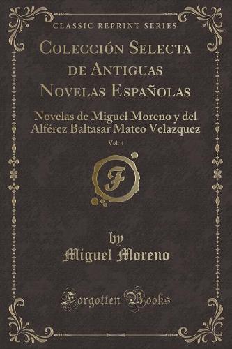 Colección Selecta de Antiguas Novelas Españolas, Vol. 4: Novelas de Miguel Moreno y del Alférez Baltasar Mateo Velazquez (Classic Reprint)