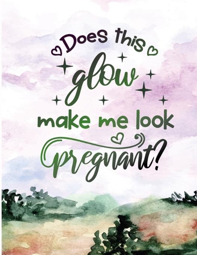 Does This Glow Make Me Look Pregnant?: Journal And Log Book For Expecting Moms (Pregnancy Journals), Essential Pregnancy Organizer Week by Week Diary Planner Notebook To Monitor & Track P