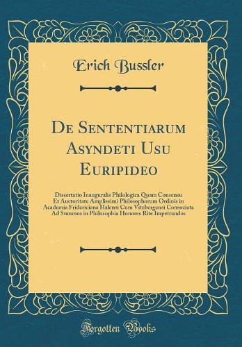 De Sententiarum Asyndeti Usu Euripideo: Dissertatio Inauguralis Philologica Quam Consensu Et Auctoritate Amplissimi Philosophorum Ordinis in Academia Fridericiana Halensi Cum Vitebergensi Consociata Ad Summos in Philosophia Honores Rite Impetrandos