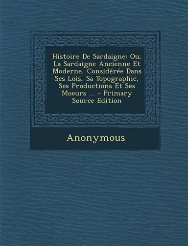 Histoire de Sardaigne: Ou, La Sardaigne Ancienne Et Moderne, Consideree Dans Ses Lois, Sa Topographie, Ses Productions Et Ses Moeurs ... - PR