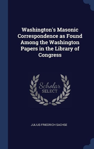 Washington's Masonic Correspondence as Found Among the Washington Papers in the Library of Congress