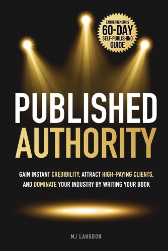 Published Authority: Gain Instant Credibility, Attract High-Paying Clients, and Dominate Your Industry by Writing Your Book: Entrepreneur's 60-Day Self-Publishing guide