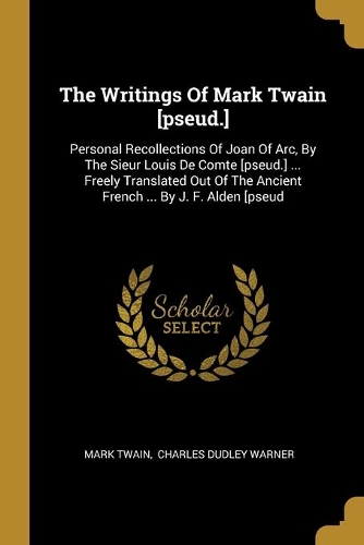 The Writings Of Mark Twain [pseud.]: Personal Recollections Of Joan Of Arc, By The Sieur Louis De Comte [pseud.] ... Freely Translated Out Of The Ancient French ... By J. F. Alden [pseu