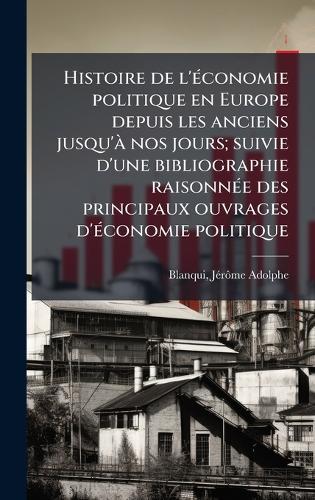 Histoire de l'Ã(c)conomie politique en Europe depuis les anciens jusqu'Ã nos jours; suivie d'une bibliographie raisonnÃ(c)e des principaux ouvrages d'Ã(c)conomie politique