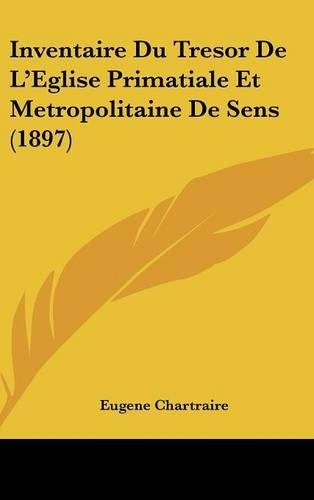 Inventaire Du Tresor de L'Eglise Primatiale Et Metropolitaine de Sens (1897)