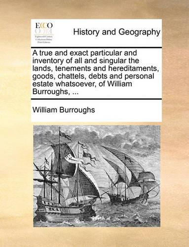 A true and exact particular and inventory of all and singular the lands, tenements and hereditaments, goods, chattels, debts and personal estate whatsoever, of William Burroughs, ...