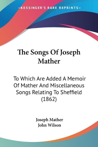 The Songs Of Joseph Mather: To Which Are Added A Memoir Of Mather And Miscellaneous Songs Relating To Sheffield (1862)