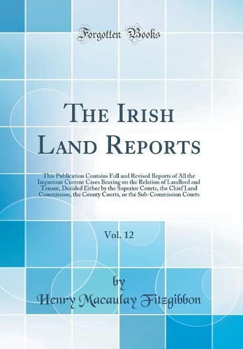The Irish Land Reports, Vol. 12: This Publication Contains Full and Revised Reports of All the Important Current Cases Bearing on the Relation of Landlord and Tenant, Decided Either by the Superior Courts, the Chief Land Commission, the County Cour