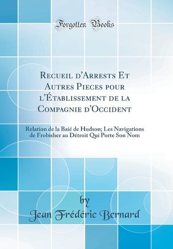 Recueil d'Arrests Et Autres Pieces pour l'Établissement de la Compagnie d'Occident: Relation de la Baié de Hudson; Les Navigations de Frobisher au Détroit Qui Porte Son Nom (Classic Reprint)