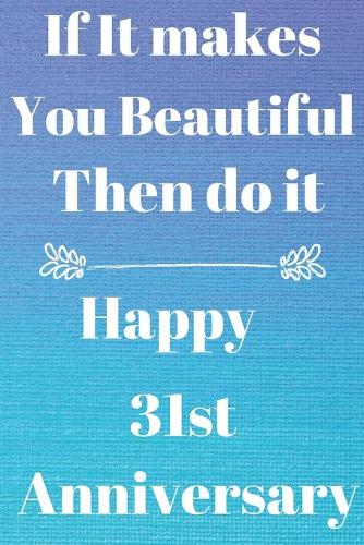 If it Makes you beautiful then do it Happy 31st Anniversary: Funny 31st If it makes you beautiful then do it happy anniversary Birthday Gift Journal / Notebook / Diary Quote (6 x 9 - 110 Blank Lined Pages)