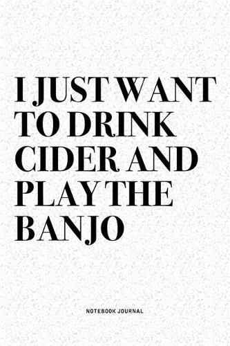I Just Want To Drink Cider And Play The Banjo: A 6x9 Inch Diary Notebook Journal With A Bold Text Font Slogan On A Matte Cover and 120 Blank Lined Pages Makes A Great Alternative To A Card