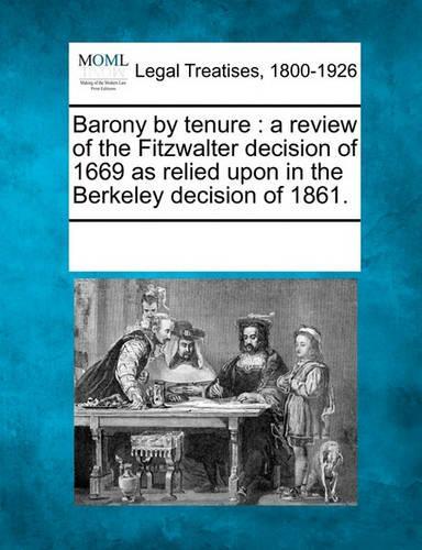 Barony by Tenure: A Review of the Fitzwalter Decision of 1669 as Relied Upon in the Berkeley Decision of 1861.