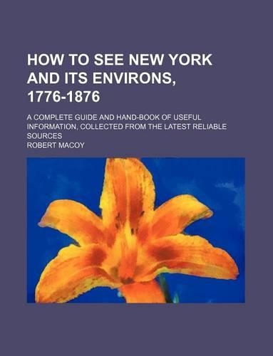 How to See New York and Its Environs, 1776-1876; A Complete Guide and Hand-Book of Useful Information, Collected from the Latest Reliable Sources