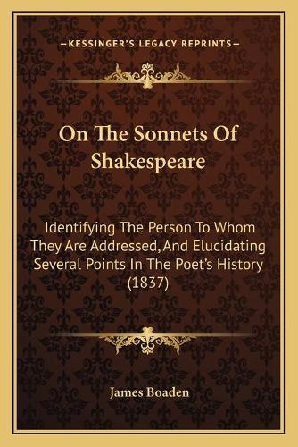 On The Sonnets Of Shakespeare: Identifying The Person To Whom They Are Addressed, And Elucidating Several Points In The Poet's History (1837)