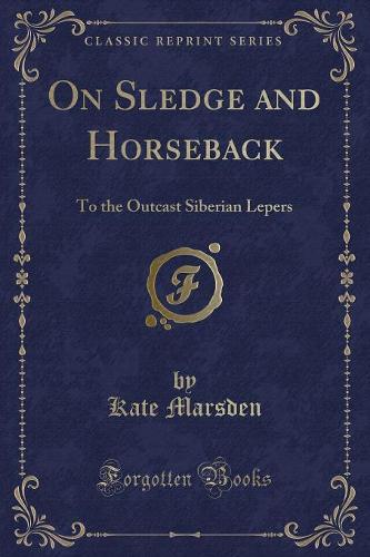 On Sledge and Horseback: To the Outcast Siberian Lepers (Classic Reprint)