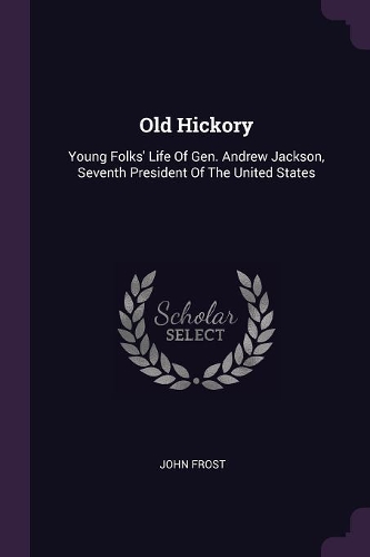 Old Hickory: Young Folks' Life Of Gen. Andrew Jackson, Seventh President Of The United States