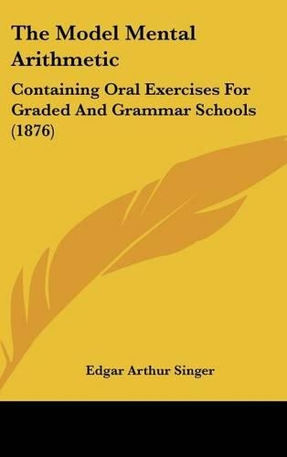 The Model Mental Arithmetic: Containing Oral Exercises For Graded And Grammar Schools (1876)